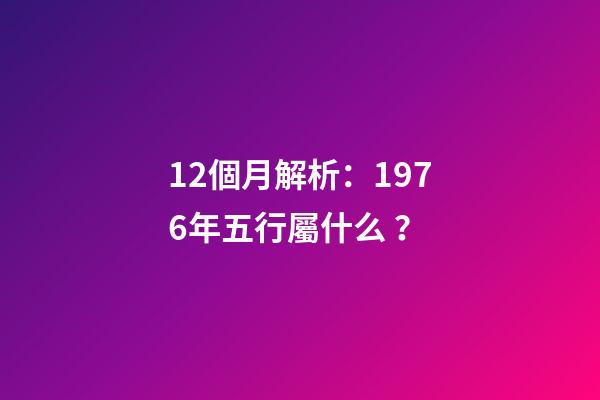 12個月解析：1976年五行屬什么？